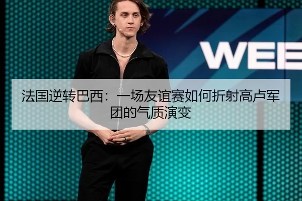 法国逆转巴西：一场友谊赛如何折射高卢军团的气质演变