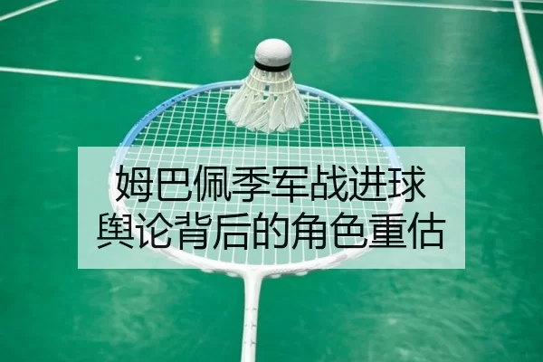 姆巴佩季军战进球 舆论背后的角色重估