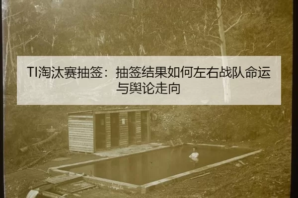 TI淘汰赛抽签：抽签结果如何左右战队命运与舆论走向